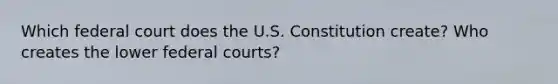 Which federal court does the U.S. Constitution create? Who creates the lower federal courts?