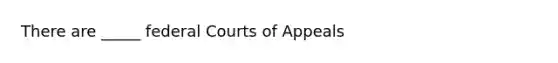 There are _____ federal Courts of Appeals