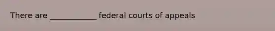 There are ____________ federal courts of appeals