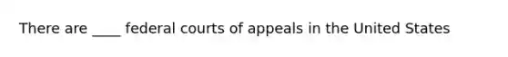 There are ____ federal courts of appeals in the United States