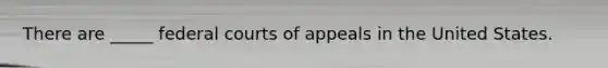 There are _____ federal courts of appeals in the United States.