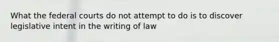 What the federal courts do not attempt to do is to discover legislative intent in the writing of law