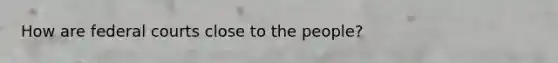 How are <a href='https://www.questionai.com/knowledge/kzzdxYQ4u6-federal-courts' class='anchor-knowledge'>federal courts</a> close to the people?