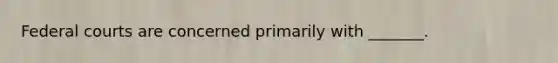 Federal courts are concerned primarily with _______.