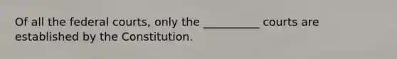 Of all the <a href='https://www.questionai.com/knowledge/kzzdxYQ4u6-federal-courts' class='anchor-knowledge'>federal courts</a>, only the __________ courts are established by the Constitution.