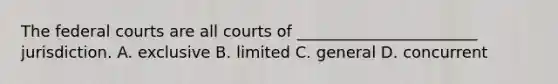 The federal courts are all courts of _______________________ jurisdiction. A. exclusive B. limited C. general D. concurrent