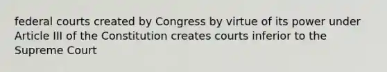 <a href='https://www.questionai.com/knowledge/kzzdxYQ4u6-federal-courts' class='anchor-knowledge'>federal courts</a> created by Congress by virtue of its power under Article III of the Constitution creates courts inferior to the Supreme Court