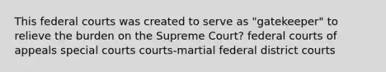 This federal courts was created to serve as "gatekeeper" to relieve the burden on the Supreme Court? federal courts of appeals special courts courts-martial federal district courts