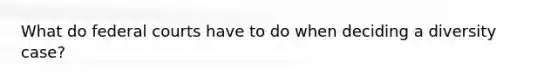 What do federal courts have to do when deciding a diversity case?