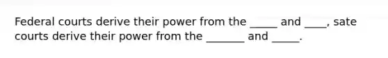 Federal courts derive their power from the _____ and ____, sate courts derive their power from the _______ and _____.