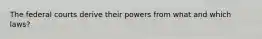 The federal courts derive their powers from what and which laws?