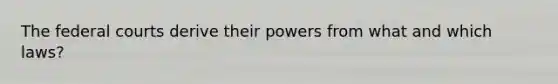 The federal courts derive their powers from what and which laws?