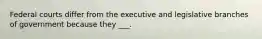 Federal courts differ from the executive and legislative branches of government because they ___.