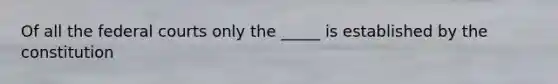 Of all the federal courts only the _____ is established by the constitution