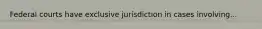 Federal courts have exclusive jurisdiction in cases involving...