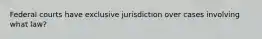 Federal courts have exclusive jurisdiction over cases involving what law?