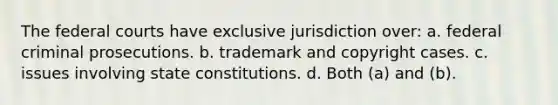 The federal courts have exclusive jurisdiction over: a. federal criminal prosecutions. b. trademark and copyright cases. c. issues involving state constitutions. d. Both (a) and (b).