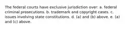 The federal courts have exclusive jurisdiction over: a. federal criminal prosecutions. b. trademark and copyright cases. c. issues involving state constitutions. d. (a) and (b) above. e. (a) and (c) above.