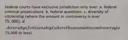 Federal courts have exclusive jurisdiction only over: a. federal criminal prosecutions. b. federal questions. c. diversity of citizenship (where the amount in controversy is over 75,000). d. diversity of citizenship (where the amount in controversy is75,000 or less).