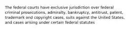 The federal courts have exclusive jurisdiction over federal criminal prosecutions, admiralty, bankruptcy, antitrust, patent, trademark and copyright cases, suits against the United States, and cases arising under certain federal statutes