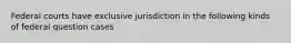 Federal courts have exclusive jurisdiction in the following kinds of federal question cases