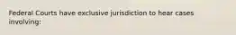 Federal Courts have exclusive jurisdiction to hear cases involving: