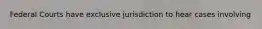 Federal Courts have exclusive jurisdiction to hear cases involving