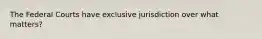 The Federal Courts have exclusive jurisdiction over what matters?