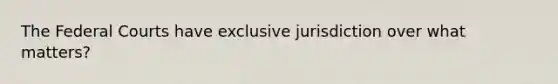 The Federal Courts have exclusive jurisdiction over what matters?