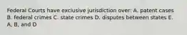 Federal Courts have exclusive jurisdiction over: A. patent cases B. federal crimes C. state crimes D. disputes between states E. A, B, and D