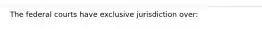 The federal courts have exclusive jurisdiction over: