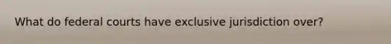 What do federal courts have exclusive jurisdiction over?