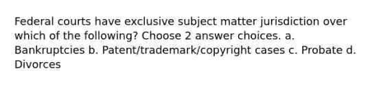 Federal courts have exclusive subject matter jurisdiction over which of the following? Choose 2 answer choices. a. Bankruptcies b. Patent/trademark/copyright cases c. Probate d. Divorces