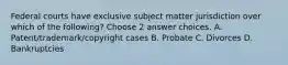 Federal courts have exclusive subject matter jurisdiction over which of the following? Choose 2 answer choices. A. Patent/trademark/copyright cases B. Probate C. Divorces D. Bankruptcies