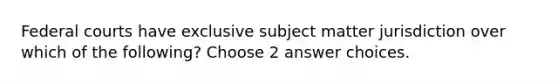 Federal courts have exclusive subject matter jurisdiction over which of the following? Choose 2 answer choices.