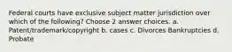 Federal courts have exclusive subject matter jurisdiction over which of the following? Choose 2 answer choices. a. Patent/trademark/copyright b. cases c. Divorces Bankruptcies d. Probate