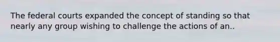 The federal courts expanded the concept of standing so that nearly any group wishing to challenge the actions of an..