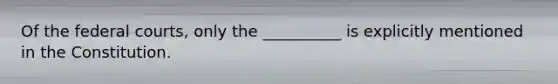 Of the federal courts, only the __________ is explicitly mentioned in the Constitution.