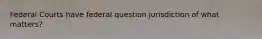 Federal Courts have federal question jurisdiction of what matters?