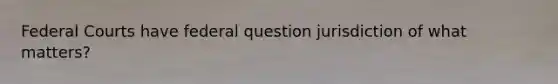 Federal Courts have federal question jurisdiction of what matters?