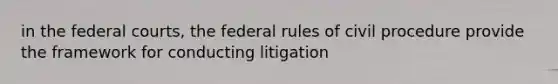 in the federal courts, the federal rules of civil procedure provide the framework for conducting litigation