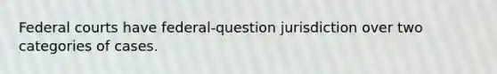 Federal courts have federal-question jurisdiction over two categories of cases.