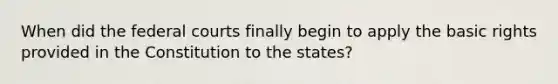 When did the federal courts finally begin to apply the basic rights provided in the Constitution to the states?