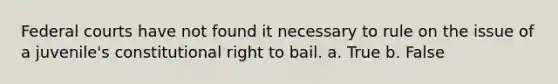 Federal courts have not found it necessary to rule on the issue of a juvenile's constitutional right to bail. a. True b. False