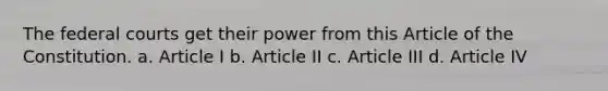 The <a href='https://www.questionai.com/knowledge/kzzdxYQ4u6-federal-courts' class='anchor-knowledge'>federal courts</a> get their power from this Article of the Constitution. a. Article I b. Article II c. Article III d. Article IV