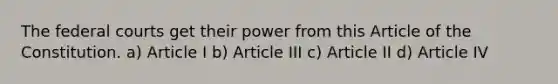 The federal courts get their power from this Article of the Constitution. a) Article I b) Article III c) Article II d) Article IV