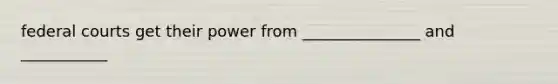 federal courts get their power from _______________ and ___________