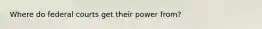 Where do federal courts get their power from?