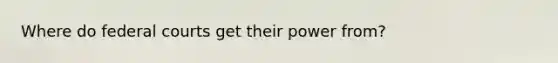 Where do federal courts get their power from?