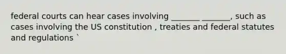 federal courts can hear cases involving _______ _______, such as cases involving the US constitution , treaties and federal statutes and regulations `